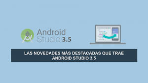Las Novedades más Destacadas que trae Android Studio 3.5