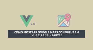 Como Mostrar Google Maps con Vue JS 2.6 (Vue Cli 3.11) – Parte 1
