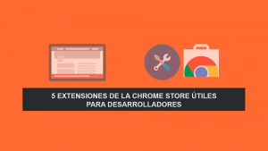 5 Extensiones de la Chrome Store Útiles para Desarrolladores